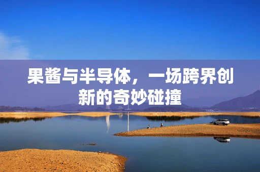 果酱与半导体，一场跨界创新的奇妙碰撞