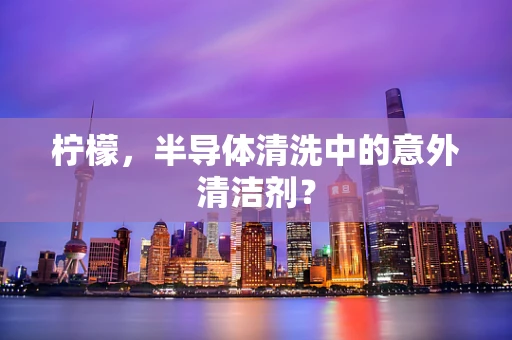 柠檬，半导体清洗中的意外清洁剂？