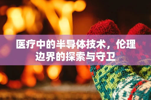 医疗中的半导体技术，伦理边界的探索与守卫