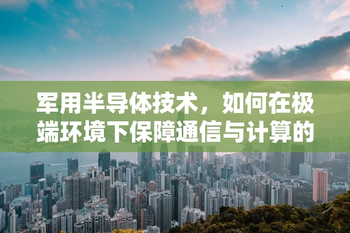 军用半导体技术，如何在极端环境下保障通信与计算的连续性？