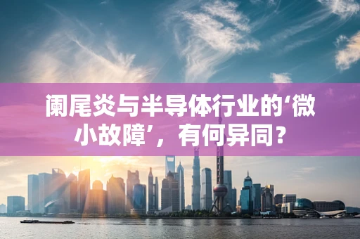阑尾炎与半导体行业的‘微小故障’，有何异同？