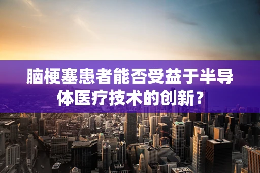 脑梗塞患者能否受益于半导体医疗技术的创新？