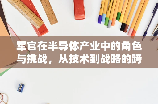 军官在半导体产业中的角色与挑战，从技术到战略的跨越