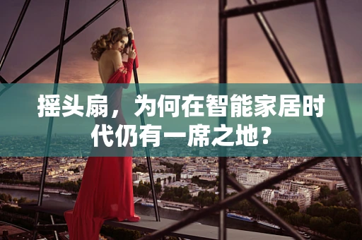 摇头扇，为何在智能家居时代仍有一席之地？