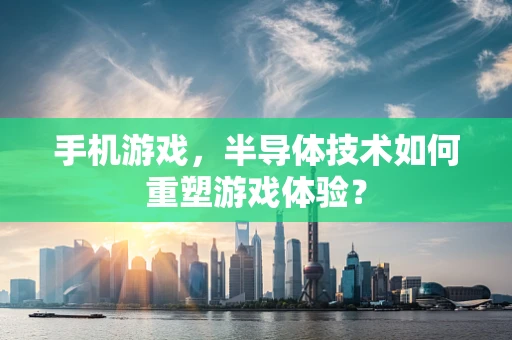 手机游戏，半导体技术如何重塑游戏体验？