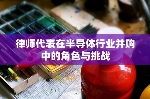 律师代表在半导体行业并购中的角色与挑战