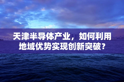 天津半导体产业，如何利用地域优势实现创新突破？
