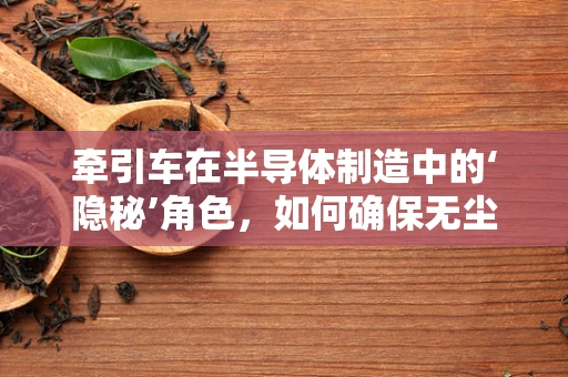 牵引车在半导体制造中的‘隐秘’角色，如何确保无尘环境下的精准运输？