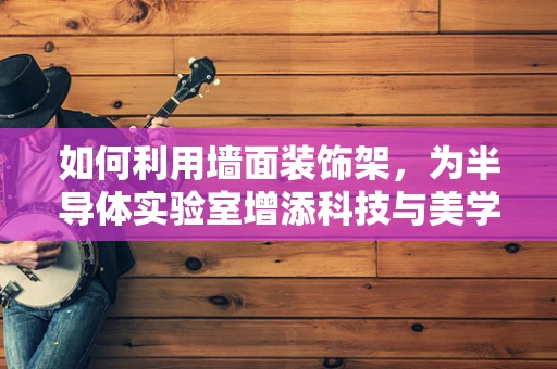 如何利用墙面装饰架，为半导体实验室增添科技与美学的完美融合？