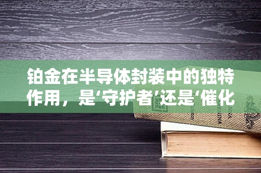 铂金在半导体封装中的独特作用，是‘守护者’还是‘催化剂’？