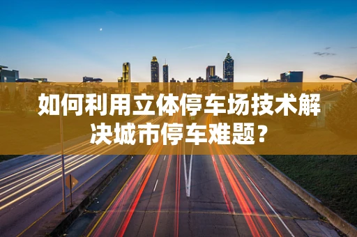 如何利用立体停车场技术解决城市停车难题？