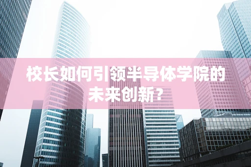校长如何引领半导体学院的未来创新？
