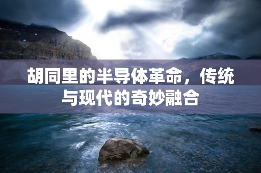 胡同里的半导体革命，传统与现代的奇妙融合
