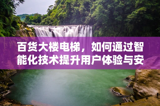 百货大楼电梯，如何通过智能化技术提升用户体验与安全？