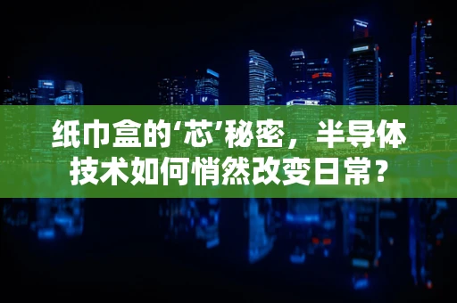 纸巾盒的‘芯’秘密，半导体技术如何悄然改变日常？