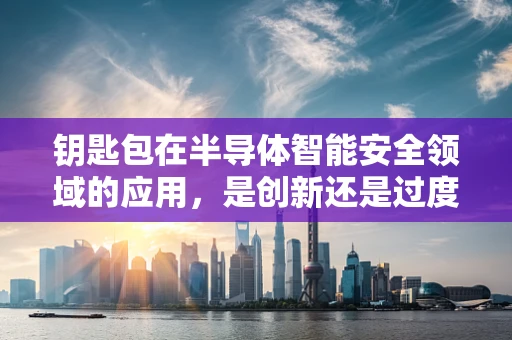 钥匙包在半导体智能安全领域的应用，是创新还是过度设计？