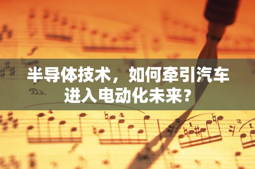 半导体技术，如何牵引汽车进入电动化未来？