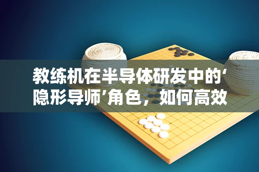 教练机在半导体研发中的‘隐形导师’角色，如何高效辅助技术创新？