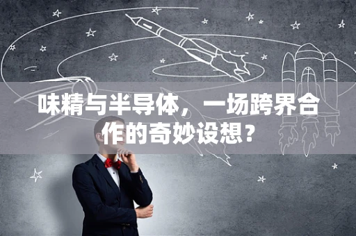 味精与半导体，一场跨界合作的奇妙设想？