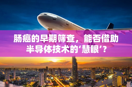 肠癌的早期筛查，能否借助半导体技术的‘慧眼’？