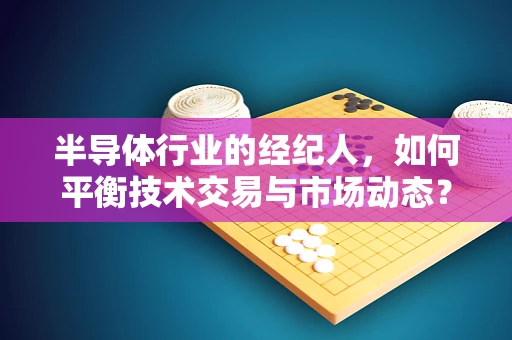 半导体行业的经纪人，如何平衡技术交易与市场动态？