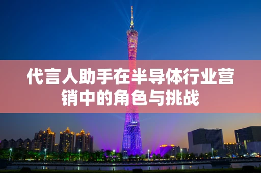 代言人助手在半导体行业营销中的角色与挑战