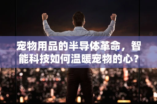 宠物用品的半导体革命，智能科技如何温暖宠物的心？