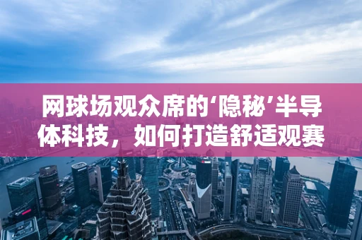 网球场观众席的‘隐秘’半导体科技，如何打造舒适观赛体验？