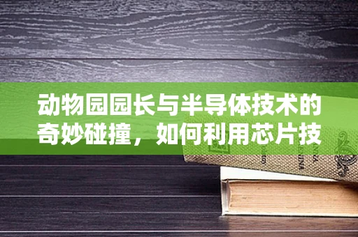 动物园园长与半导体技术的奇妙碰撞，如何利用芯片技术提升动物保护？