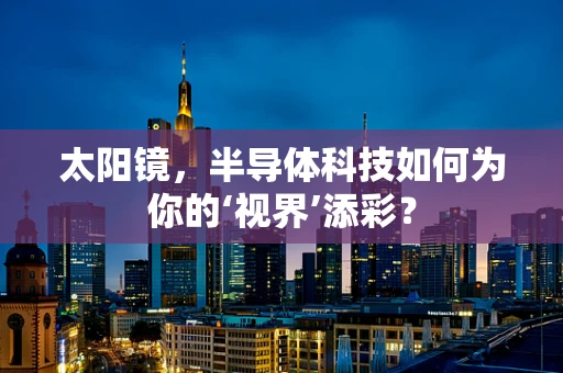太阳镜，半导体科技如何为你的‘视界’添彩？
