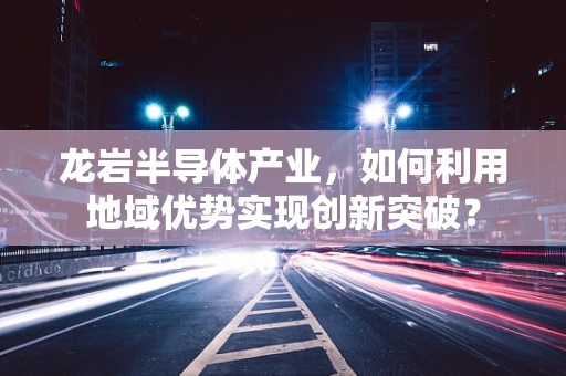 龙岩半导体产业，如何利用地域优势实现创新突破？