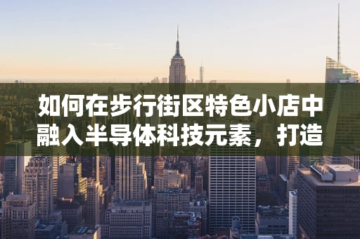 如何在步行街区特色小店中融入半导体科技元素，打造未来感十足的购物体验？