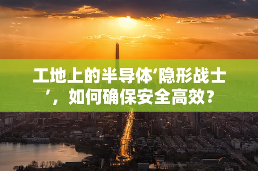 工地上的半导体‘隐形战士’，如何确保安全高效？