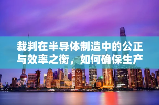 裁判在半导体制造中的公正与效率之衡，如何确保生产线的精准裁决？