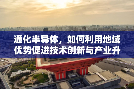 通化半导体，如何利用地域优势促进技术创新与产业升级？
