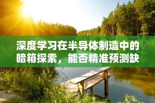 深度学习在半导体制造中的暗箱探索，能否精准预测缺陷？