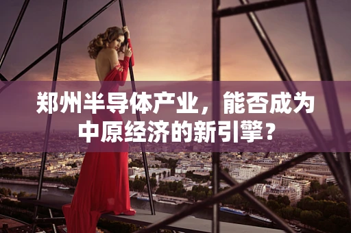 郑州半导体产业，能否成为中原经济的新引擎？