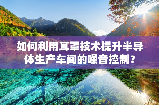 如何利用耳罩技术提升半导体生产车间的噪音控制？