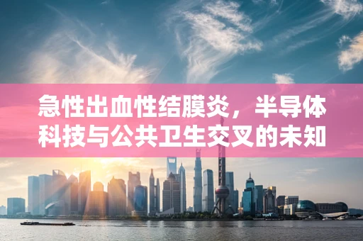 急性出血性结膜炎，半导体科技与公共卫生交叉的未知领域
