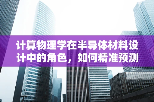 计算物理学在半导体材料设计中的角色，如何精准预测性能？
