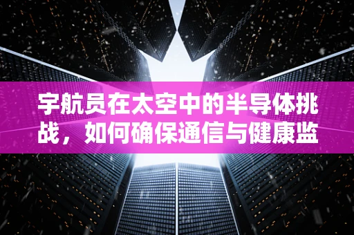 宇航员在太空中的半导体挑战，如何确保通信与健康监测的持续稳定？