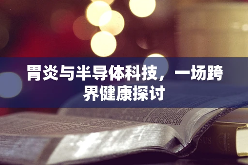 胃炎与半导体科技，一场跨界健康探讨