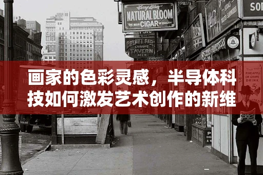 画家的色彩灵感，半导体科技如何激发艺术创作的新维度？