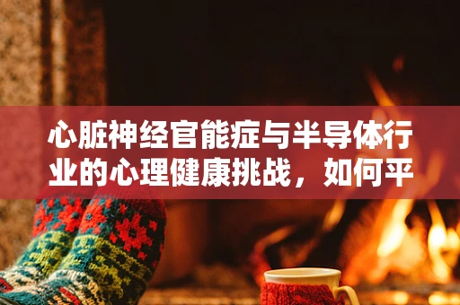 心脏神经官能症与半导体行业的心理健康挑战，如何平衡技术与心理健康的‘电路’？