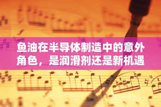鱼油在半导体制造中的意外角色，是润滑剂还是新机遇？