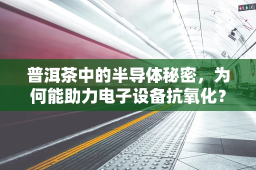 普洱茶中的半导体秘密，为何能助力电子设备抗氧化？