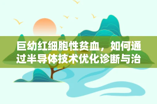 巨幼红细胞性贫血，如何通过半导体技术优化诊断与治疗？
