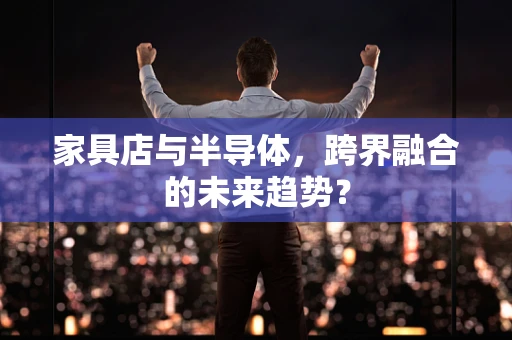 家具店与半导体，跨界融合的未来趋势？