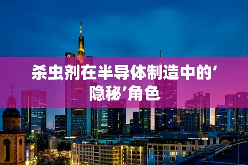 杀虫剂在半导体制造中的‘隐秘’角色