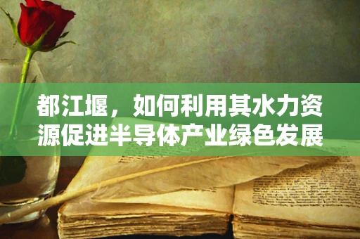 都江堰，如何利用其水力资源促进半导体产业绿色发展？